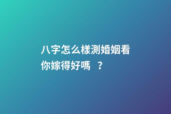 八字怎么樣測婚姻看你嫁得好嗎？
